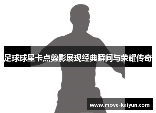 足球球星卡点剪影展现经典瞬间与荣耀传奇