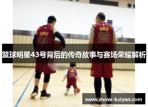 篮球明星43号背后的传奇故事与赛场荣耀解析