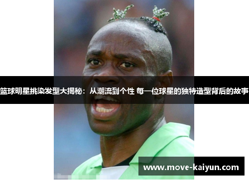 篮球明星挑染发型大揭秘：从潮流到个性 每一位球星的独特造型背后的故事