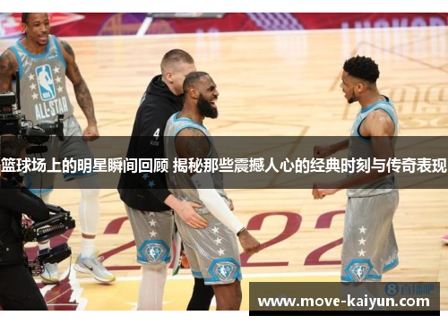 篮球场上的明星瞬间回顾 揭秘那些震撼人心的经典时刻与传奇表现