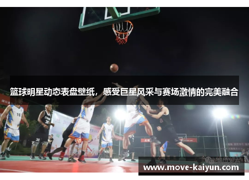 篮球明星动态表盘壁纸，感受巨星风采与赛场激情的完美融合