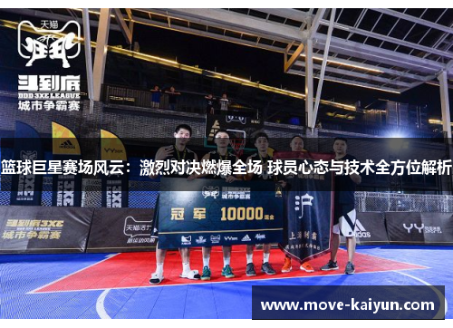 篮球巨星赛场风云：激烈对决燃爆全场 球员心态与技术全方位解析