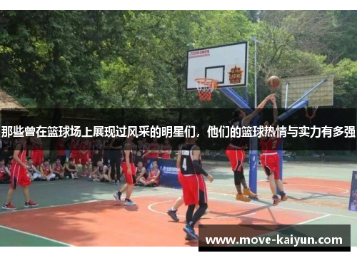 那些曾在篮球场上展现过风采的明星们，他们的篮球热情与实力有多强